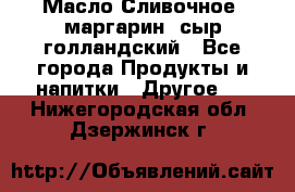 Масло Сливочное ,маргарин ,сыр голландский - Все города Продукты и напитки » Другое   . Нижегородская обл.,Дзержинск г.